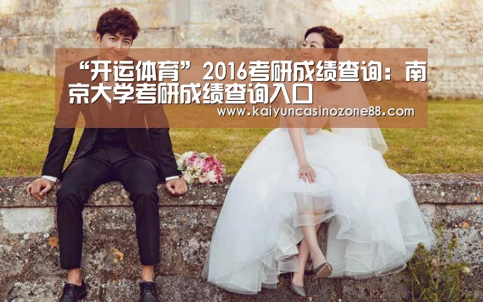 “开运体育”2016考研成绩查询:南京大学考研成绩查询入口(图2) 开运APP