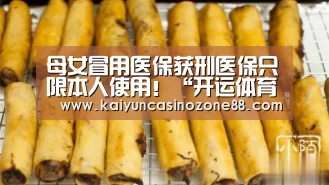 母女冒用医保获刑医保只限本人使用！“开运体育”