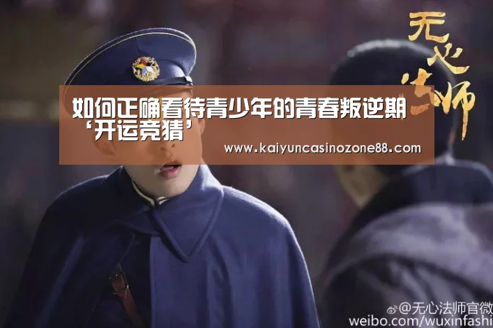 如何正确看待青少年的青春叛逆期‘开运竞猜’(图2) 开运体育