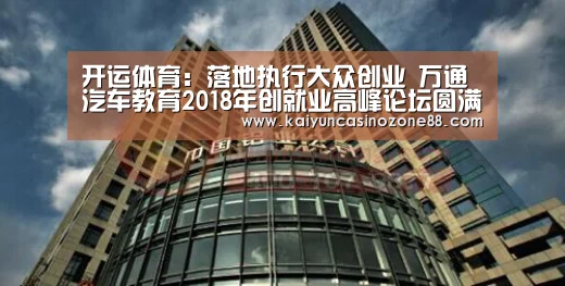 开运体育:落地执行大众创业 万通汽车教育2018年创就业高峰论坛圆满举行(图4) 开运APP